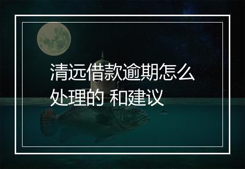 清远借款逾期怎么处理的 和建议