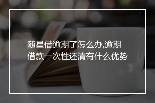随星借逾期了怎么办,逾期借款一次性还清有什么优势