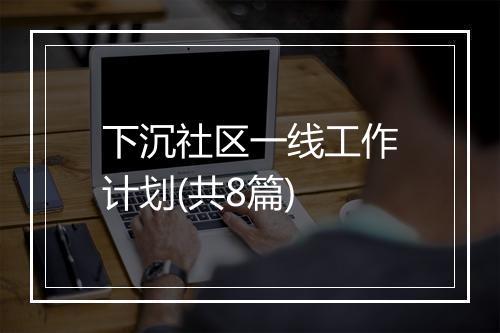 下沉社区一线工作计划(共8篇)