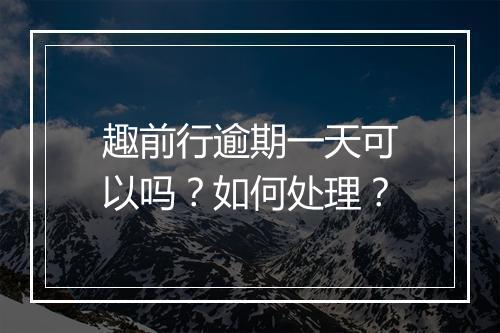 趣前行逾期一天可以吗？如何处理？