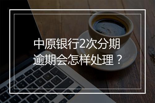 中原银行2次分期逾期会怎样处理？