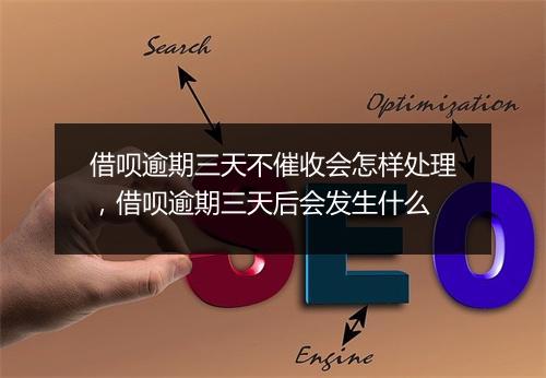 借呗逾期三天不催收会怎样处理，借呗逾期三天后会发生什么