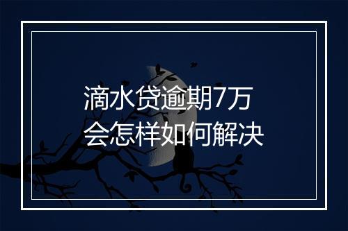 滴水贷逾期7万会怎样如何解决
