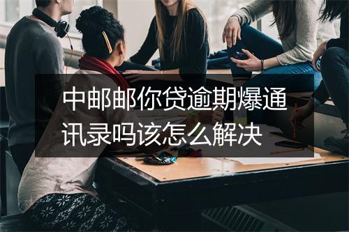 中邮邮你贷逾期爆通讯录吗该怎么解决