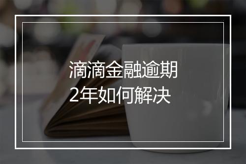 滴滴金融逾期2年如何解决