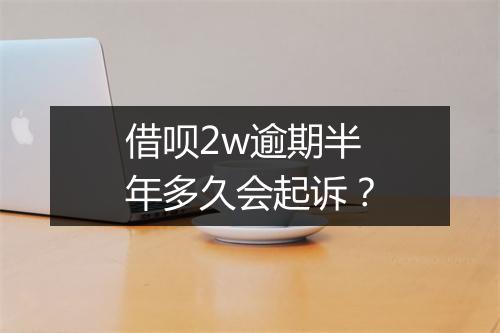 借呗2w逾期半年多久会起诉？