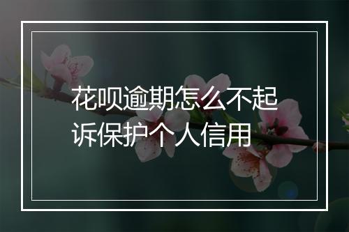 花呗逾期怎么不起诉保护个人信用