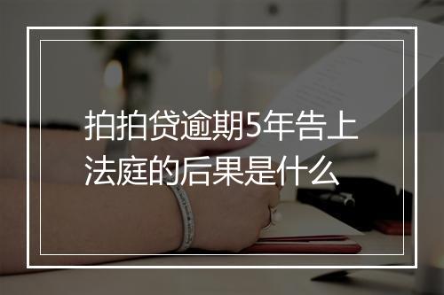 拍拍贷逾期5年告上法庭的后果是什么
