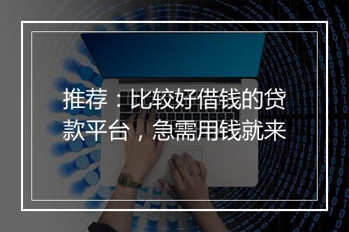 推荐：比较好借钱的贷款平台，急需用钱就来