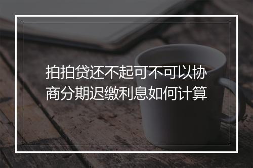 拍拍贷还不起可不可以协商分期迟缴利息如何计算