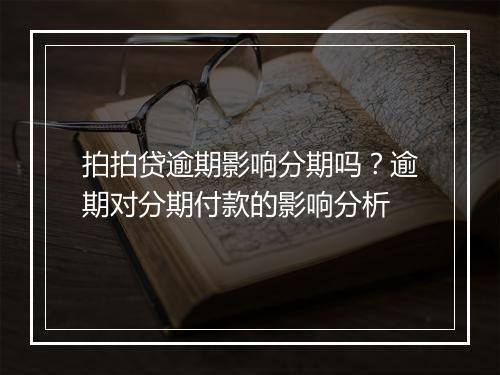 拍拍贷逾期影响分期吗？逾期对分期付款的影响分析