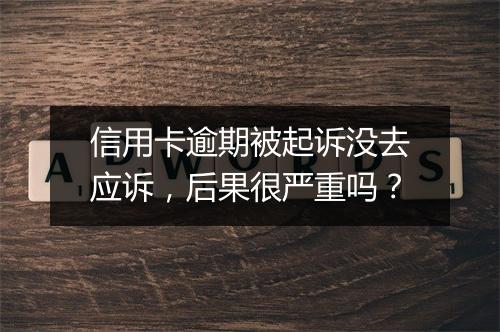 信用卡逾期被起诉没去应诉，后果很严重吗？
