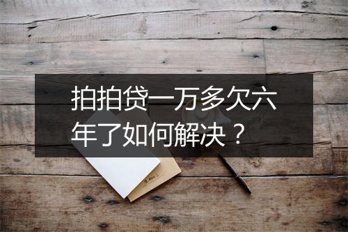 拍拍贷一万多欠六年了如何解决？