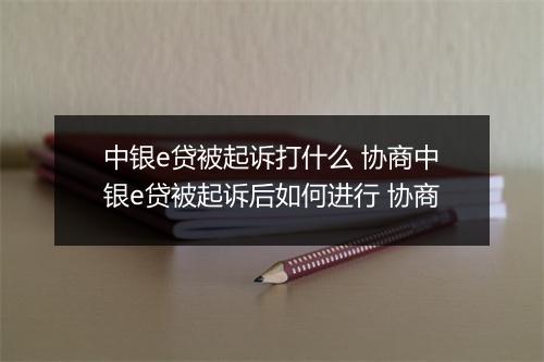 中银e贷被起诉打什么 协商中银e贷被起诉后如何进行 协商