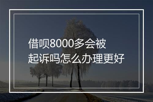 借呗8000多会被起诉吗怎么办理更好