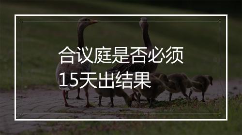 合议庭是否必须15天出结果