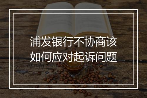 浦发银行不协商该如何应对起诉问题