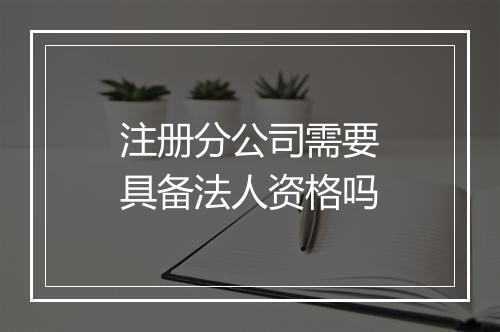 注册分公司需要具备法人资格吗