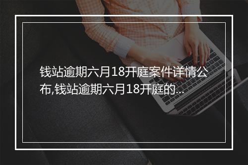 钱站逾期六月18开庭案件详情公布,钱站逾期六月18开庭的原因和处理办法