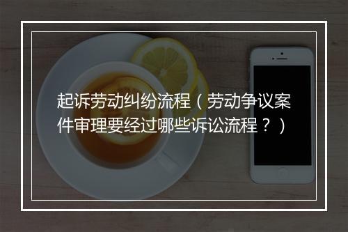 起诉劳动纠纷流程（劳动争议案件审理要经过哪些诉讼流程？）