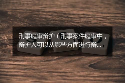 刑事庭审辩护（刑事案件庭审中，辩护人可以从哪些方面进行辩护？）