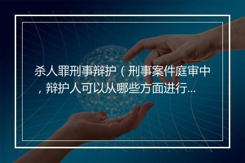 杀人罪刑事辩护（刑事案件庭审中，辩护人可以从哪些方面进行辩护？）