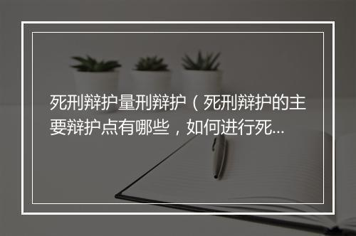 死刑辩护量刑辩护（死刑辩护的主要辩护点有哪些，如何进行死刑辩护？）