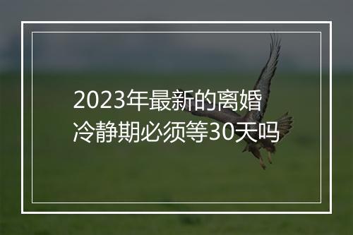 2023年最新的离婚冷静期必须等30天吗