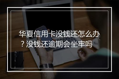 华夏信用卡没钱还怎么办？没钱还逾期会坐牢吗