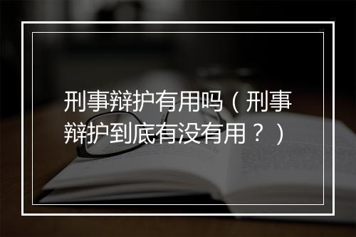 刑事辩护有用吗（刑事辩护到底有没有用？）