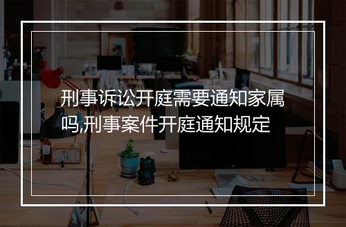 刑事诉讼开庭需要通知家属吗,刑事案件开庭通知规定