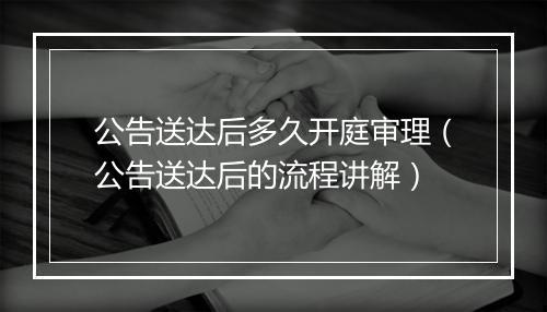 公告送达后多久开庭审理（公告送达后的流程讲解）