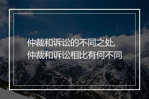 仲裁和诉讼的不同之处,仲裁和诉讼相比有何不同