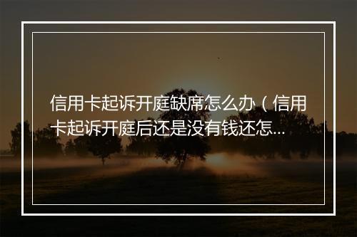 信用卡起诉开庭缺席怎么办（信用卡起诉开庭后还是没有钱还怎么办）