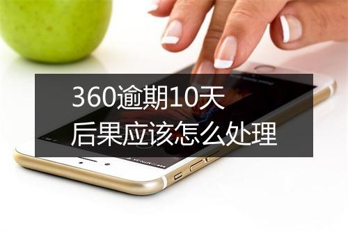 360逾期10天后果应该怎么处理
