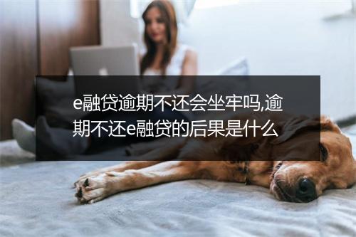 e融贷逾期不还会坐牢吗,逾期不还e融贷的后果是什么