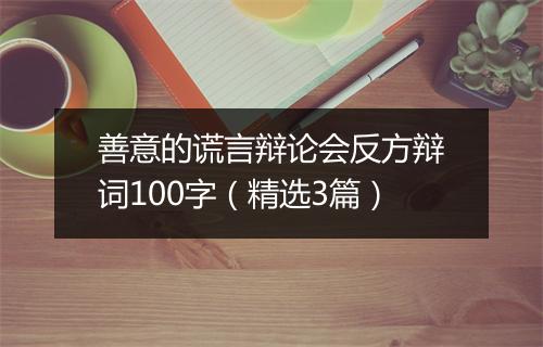 善意的谎言辩论会反方辩词100字（精选3篇）