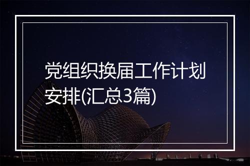 党组织换届工作计划安排(汇总3篇)