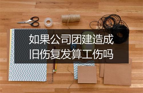 如果公司团建造成旧伤复发算工伤吗