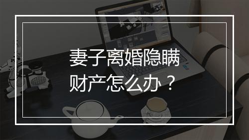 妻子离婚隐瞒财产怎么办？