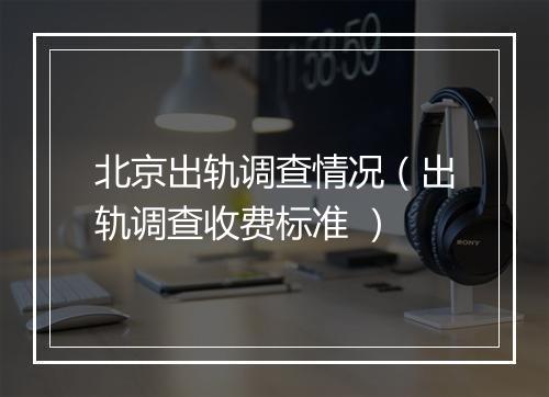 北京出轨调查情况（出轨调查收费标准 ）