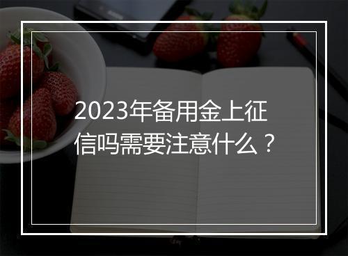 2023年备用金上征信吗需要注意什么？