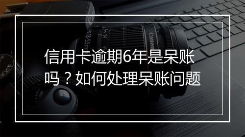 信用卡逾期6年是呆账吗？如何处理呆账问题