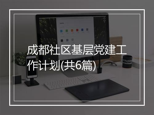 成都社区基层党建工作计划(共6篇)