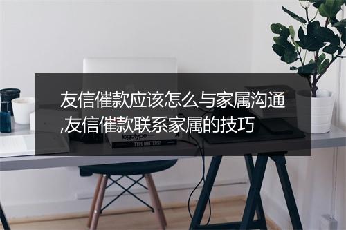 友信催款应该怎么与家属沟通,友信催款联系家属的技巧