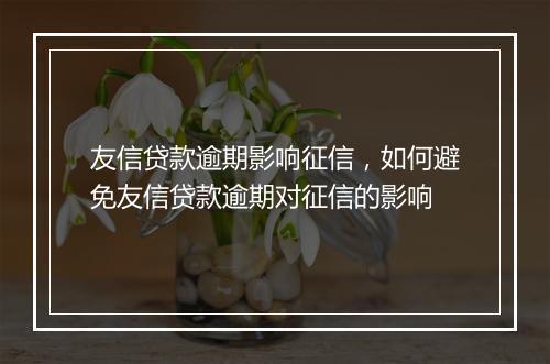 友信贷款逾期影响征信，如何避免友信贷款逾期对征信的影响