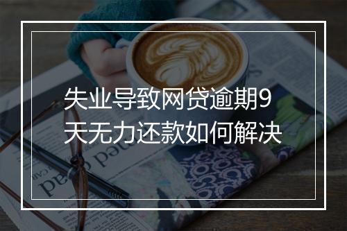 失业导致网贷逾期9天无力还款如何解决