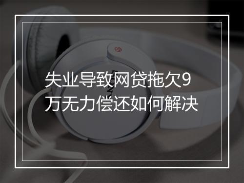 失业导致网贷拖欠9万无力偿还如何解决
