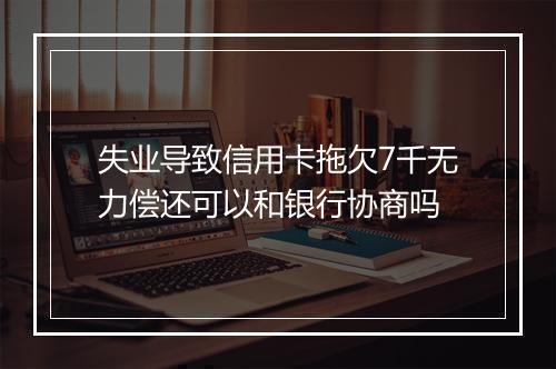 失业导致信用卡拖欠7千无力偿还可以和银行协商吗
