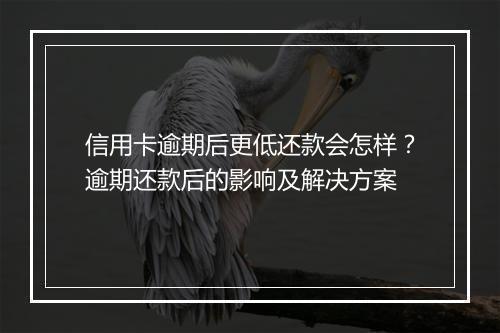 信用卡逾期后更低还款会怎样？逾期还款后的影响及解决方案